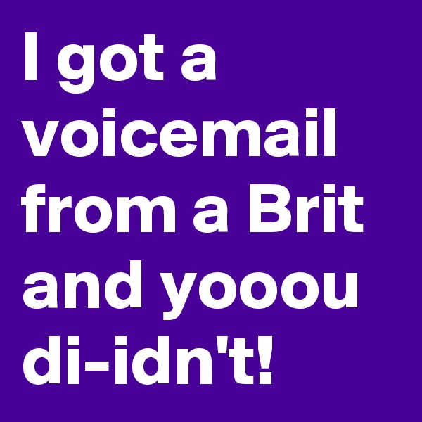 I got a voicemail from a Brit and yooou di-idn't!