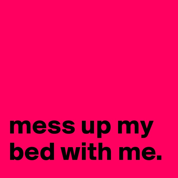 



mess up my bed with me.