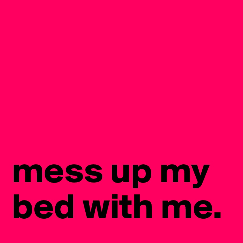 



mess up my bed with me.