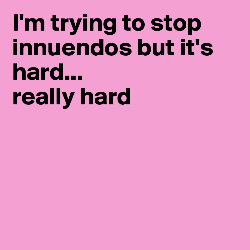 I'm trying to stop innuendos but it's hard...
really hard





