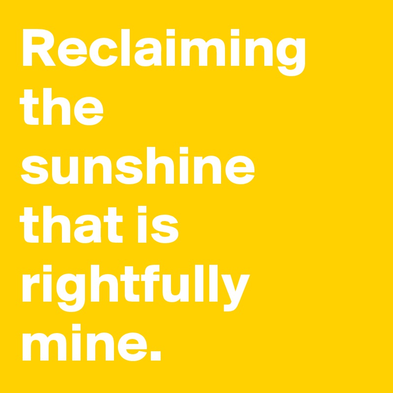 Reclaiming the
sunshine
that is rightfully mine.