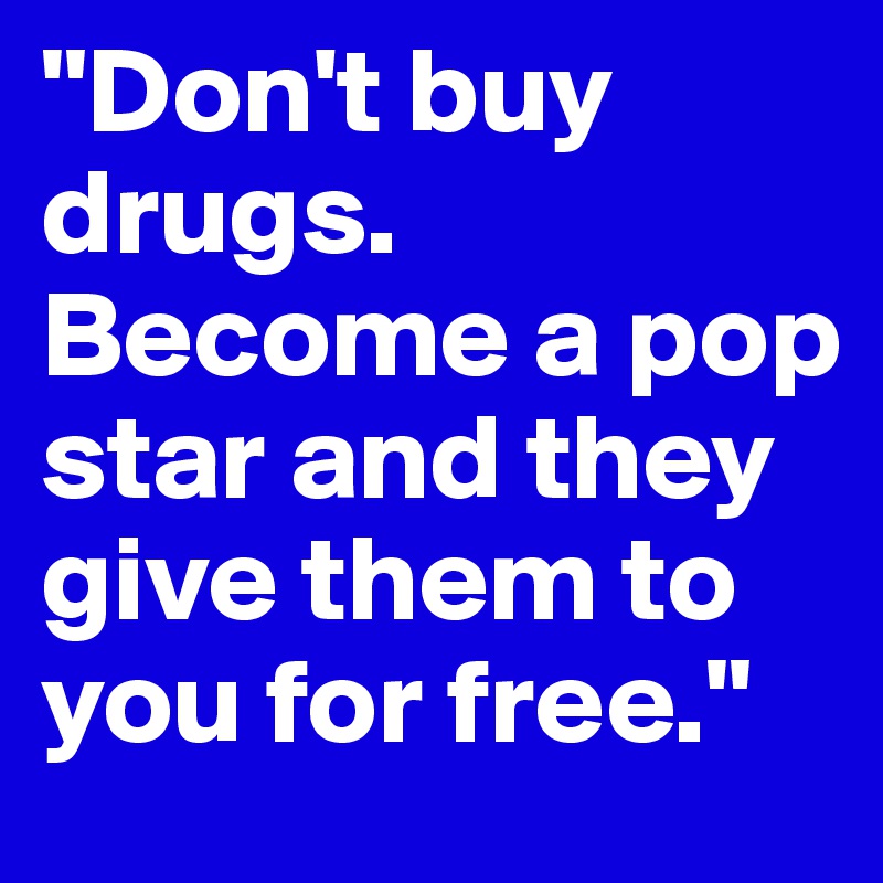 "Don't buy drugs. Become a pop star and they give them to you for free." 