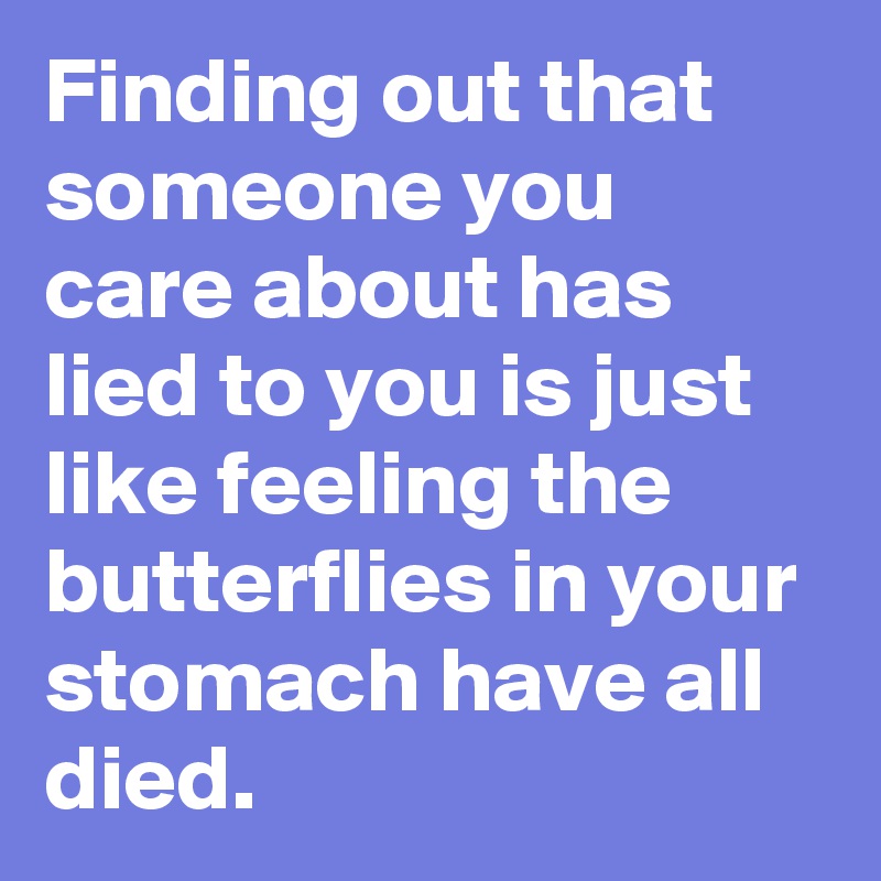 Finding out that someone you care about has lied to you is just like feeling the butterflies in your stomach have all died. 
