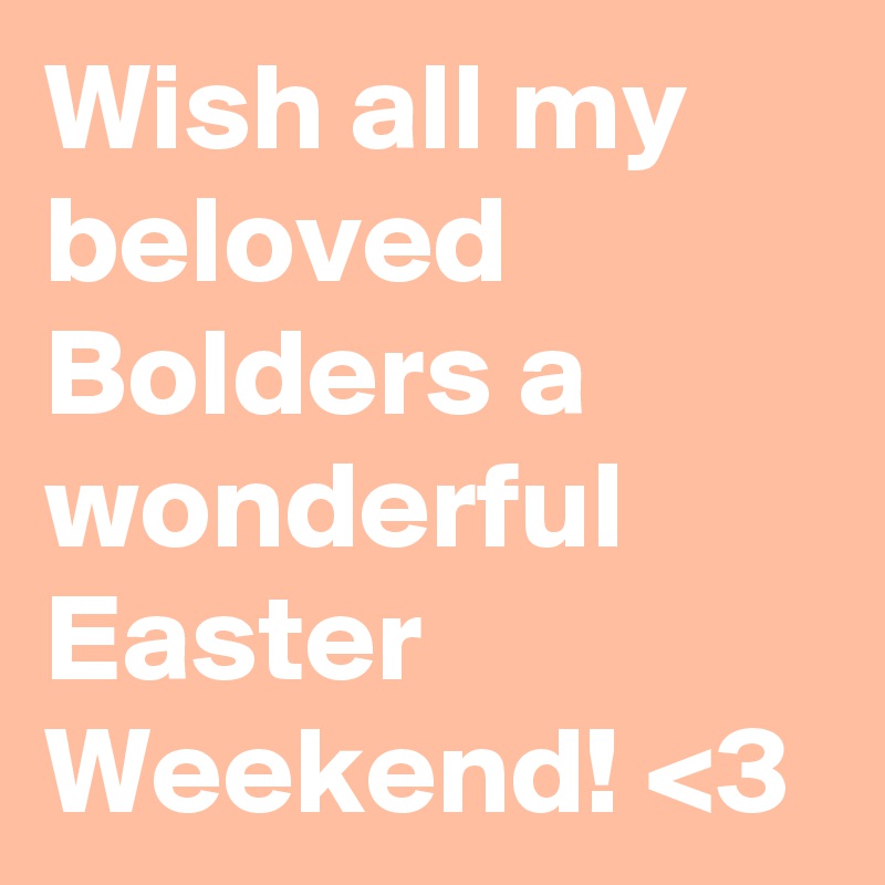 Wish all my beloved Bolders a wonderful Easter Weekend! <3
