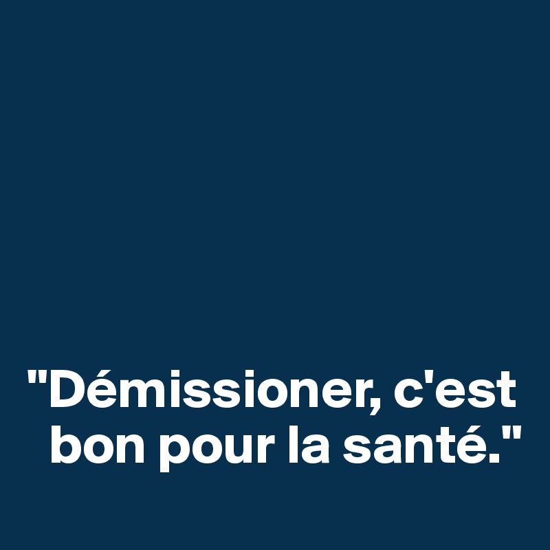 





"Démissioner, c'est 
  bon pour la santé."