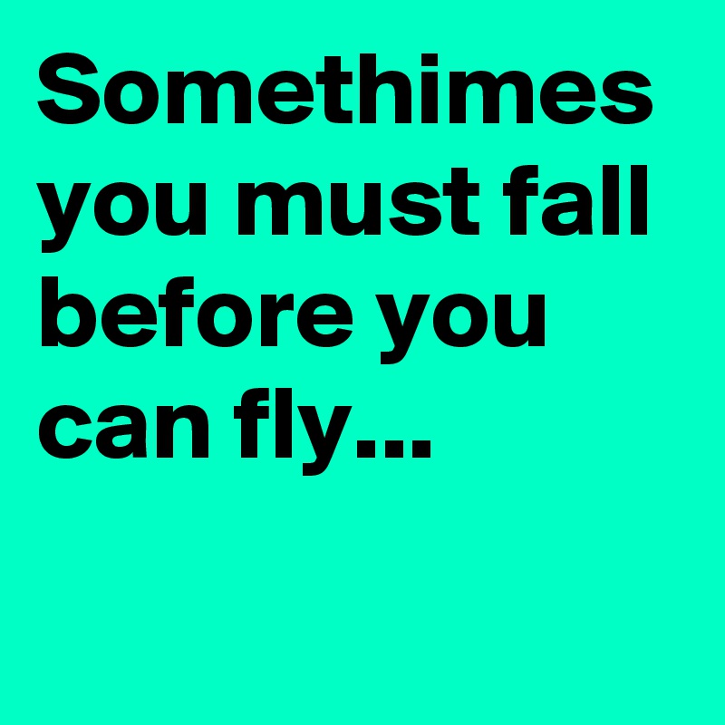 Somethimes you must fall before you can fly...