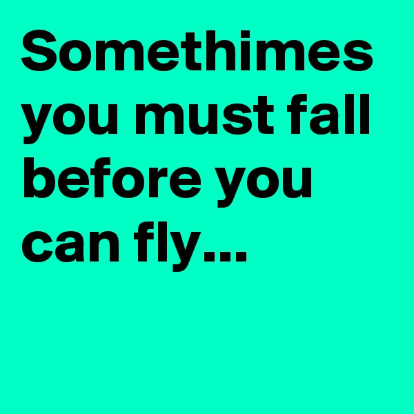 Somethimes you must fall before you can fly...