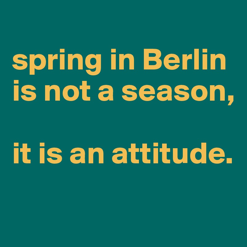 
spring in Berlin is not a season,

it is an attitude.

