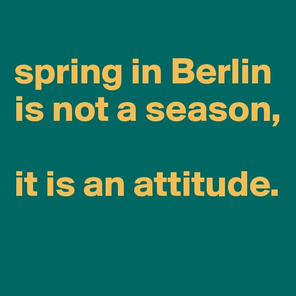 
spring in Berlin is not a season,

it is an attitude.

