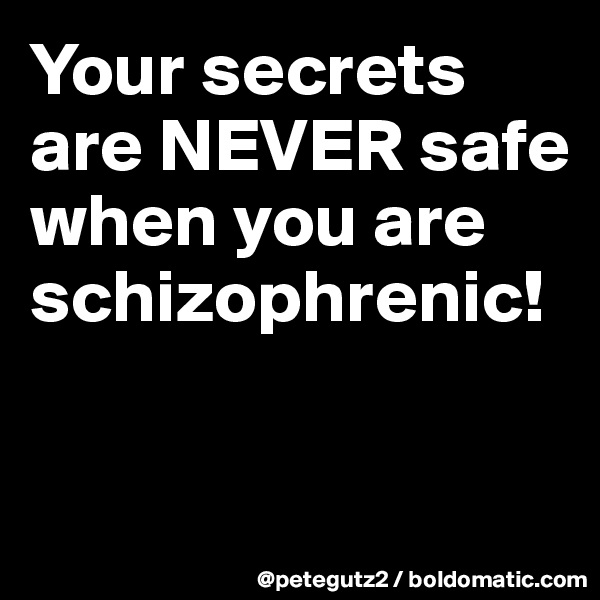Your secrets are NEVER safe when you are schizophrenic!


