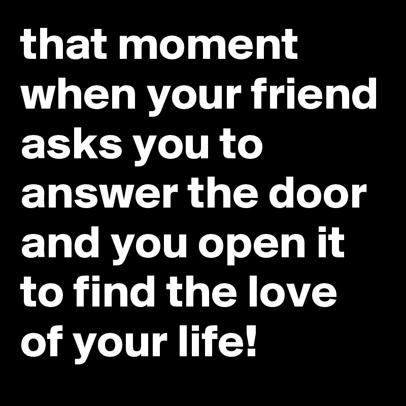 that moment when your friend asks you to answer the door and you open it to find the love of your life!