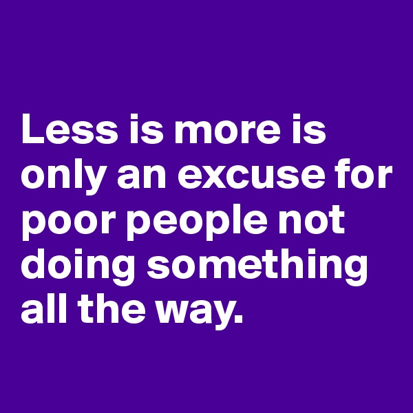 

Less is more is only an excuse for poor people not doing something all the way.
