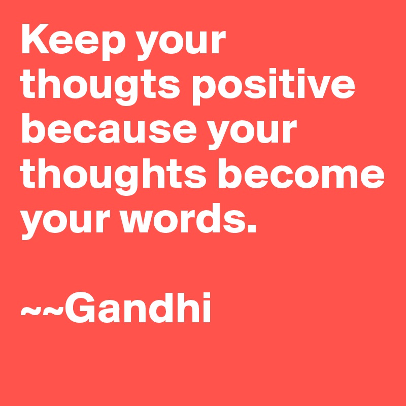 Keep your thougts positive because your thoughts become your words. 

~~Gandhi