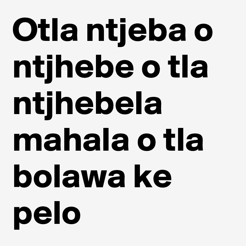 Otla ntjeba o ntjhebe o tla ntjhebela mahala o tla bolawa ke pelo