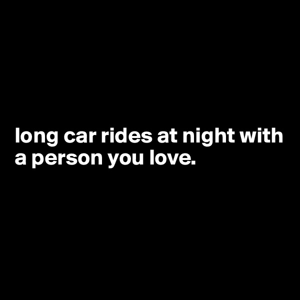 




long car rides at night with  a person you love.




