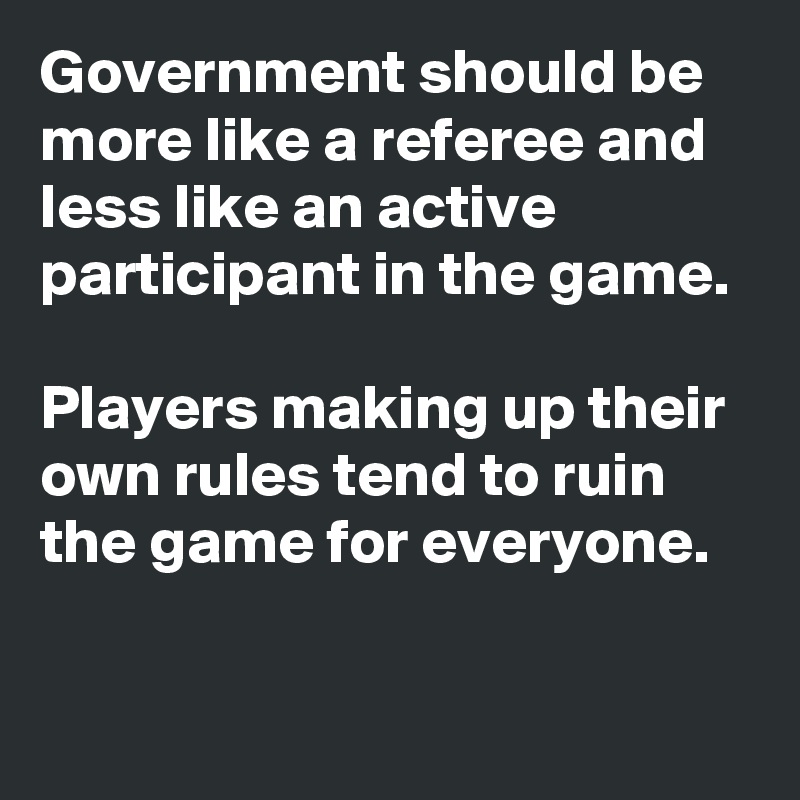 Government should be more like a referee and less like an active participant in the game. 

Players making up their own rules tend to ruin the game for everyone. 
