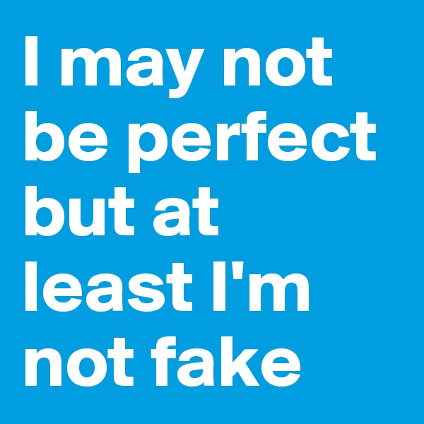 I may not be perfect but at least I'm not fake