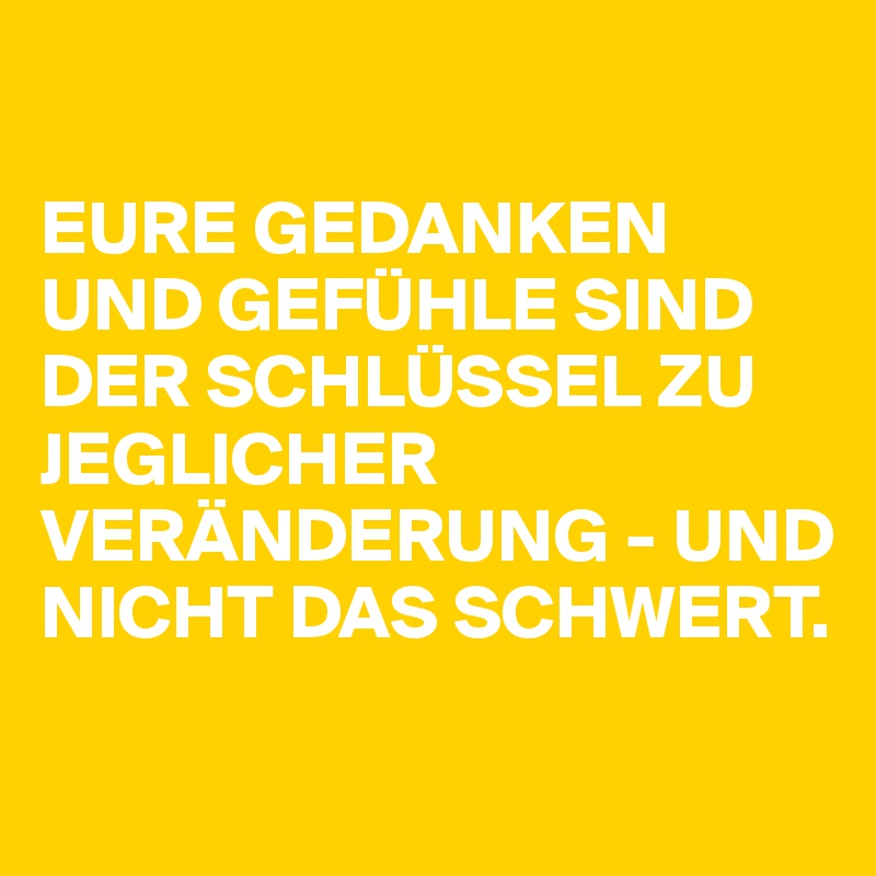 

EURE GEDANKEN UND GEFÜHLE SIND DER SCHLÜSSEL ZU JEGLICHER VERÄNDERUNG - UND NICHT DAS SCHWERT. 


