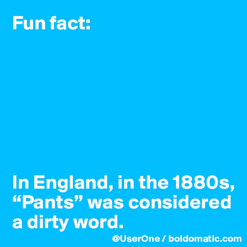 Fun fact:







In England, in the 1880s, “Pants” was considered a dirty word.