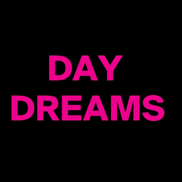 
     DAY DREAMS