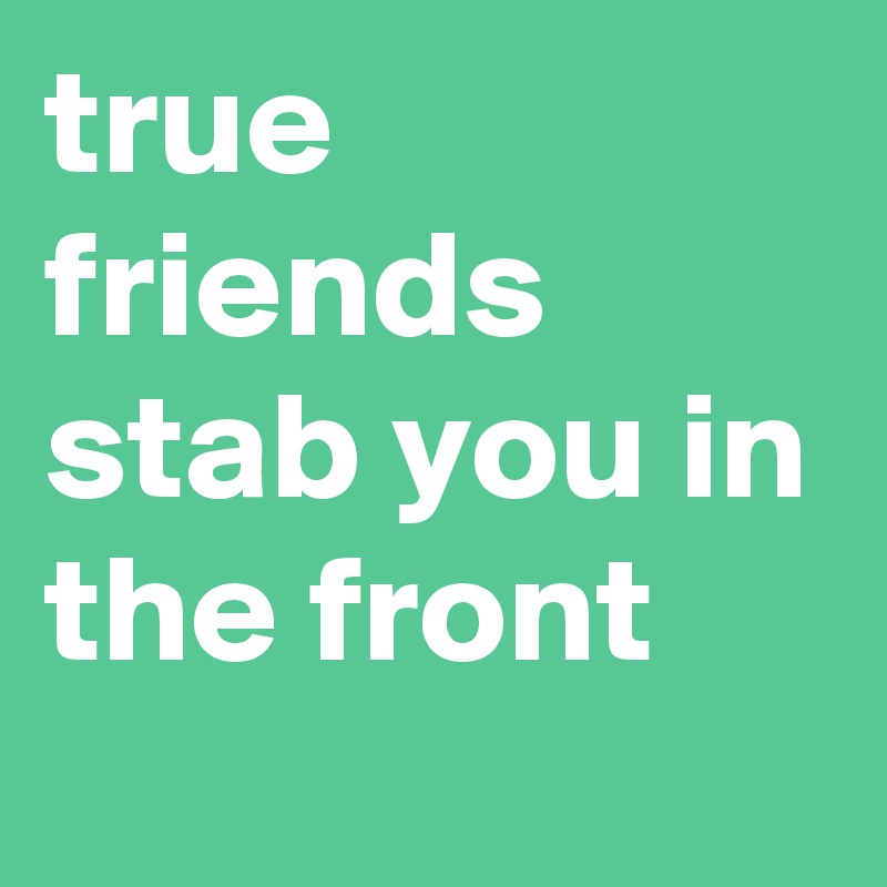 true friends stab you in the front