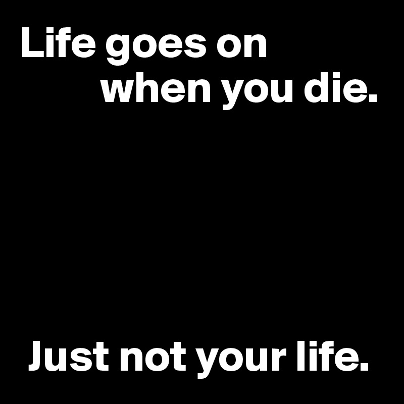 Life goes on 
         when you die.





 Just not your life.