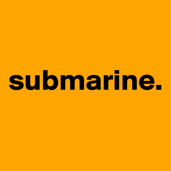 

submarine.

