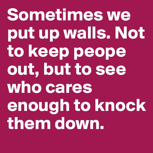 Sometimes we put up walls. Not to keep peope out, but to see who cares enough to knock them down.