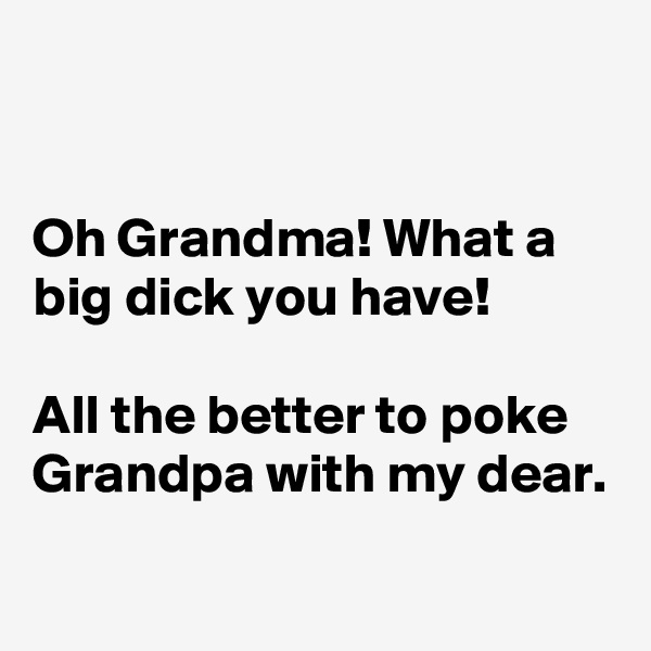 


Oh Grandma! What a big dick you have!                                                               All the better to poke Grandpa with my dear.
