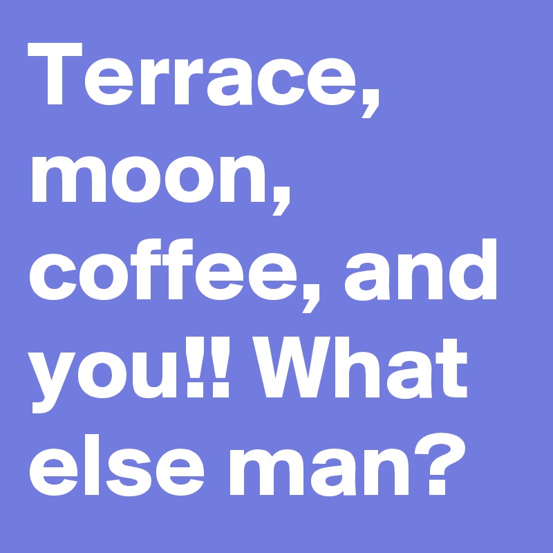 Terrace, moon, coffee, and you!! What else man?