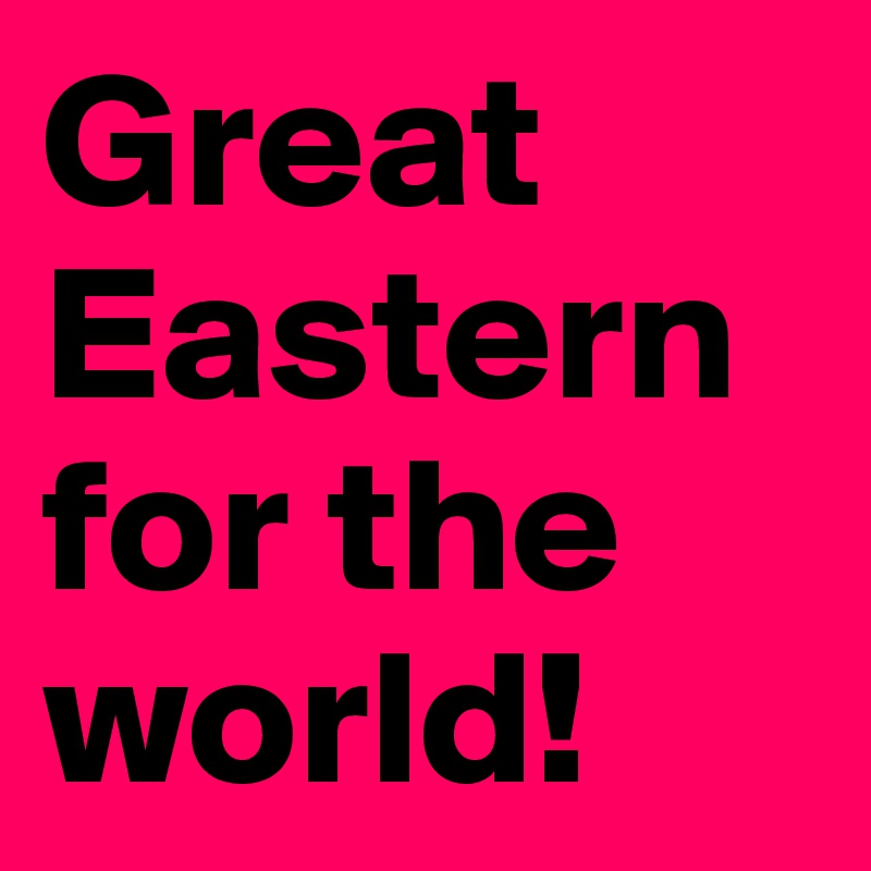 Great Eastern for the world!