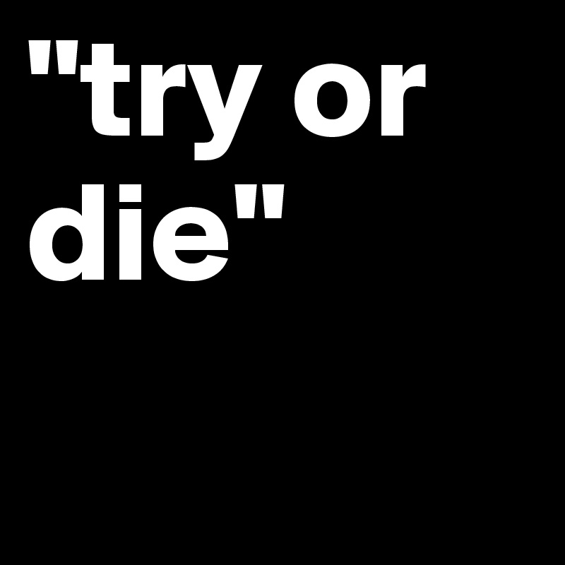 "try or
die"