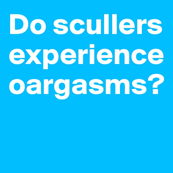 Do scullers experience oargasms?

