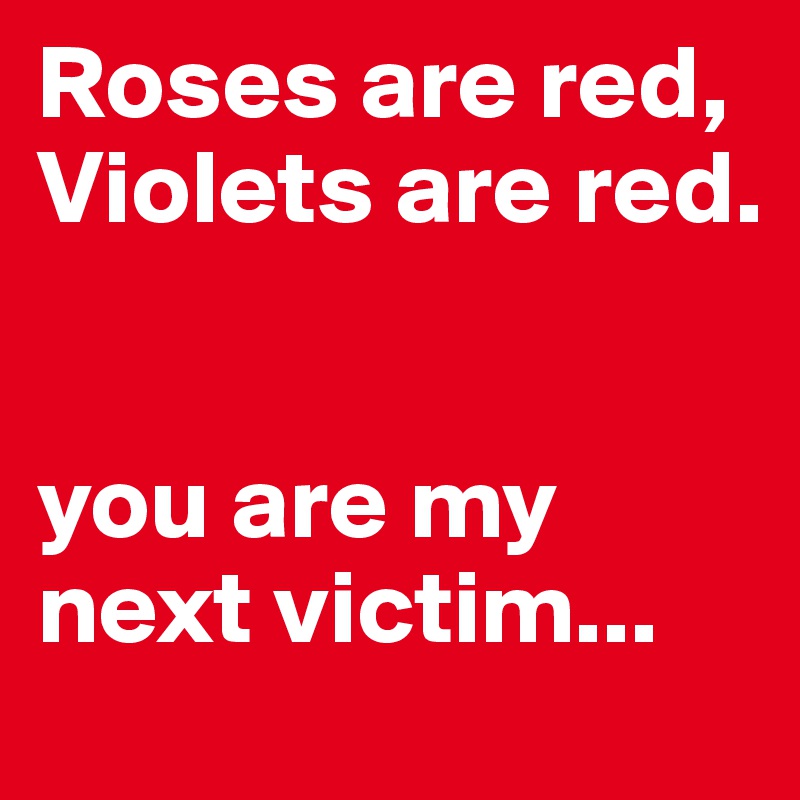 Roses are red, Violets are red. 


you are my next victim...