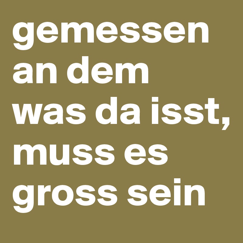 gemessen an dem was da isst, muss es gross sein