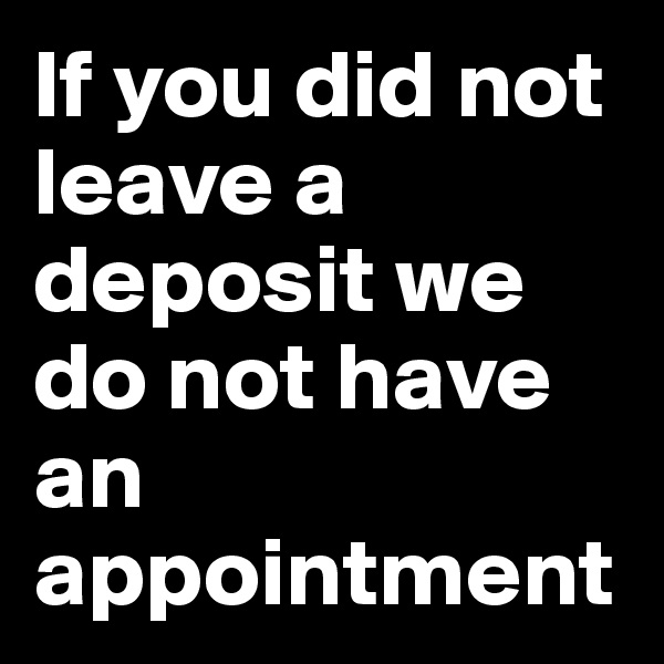 If you did not leave a deposit we do not have an appointment