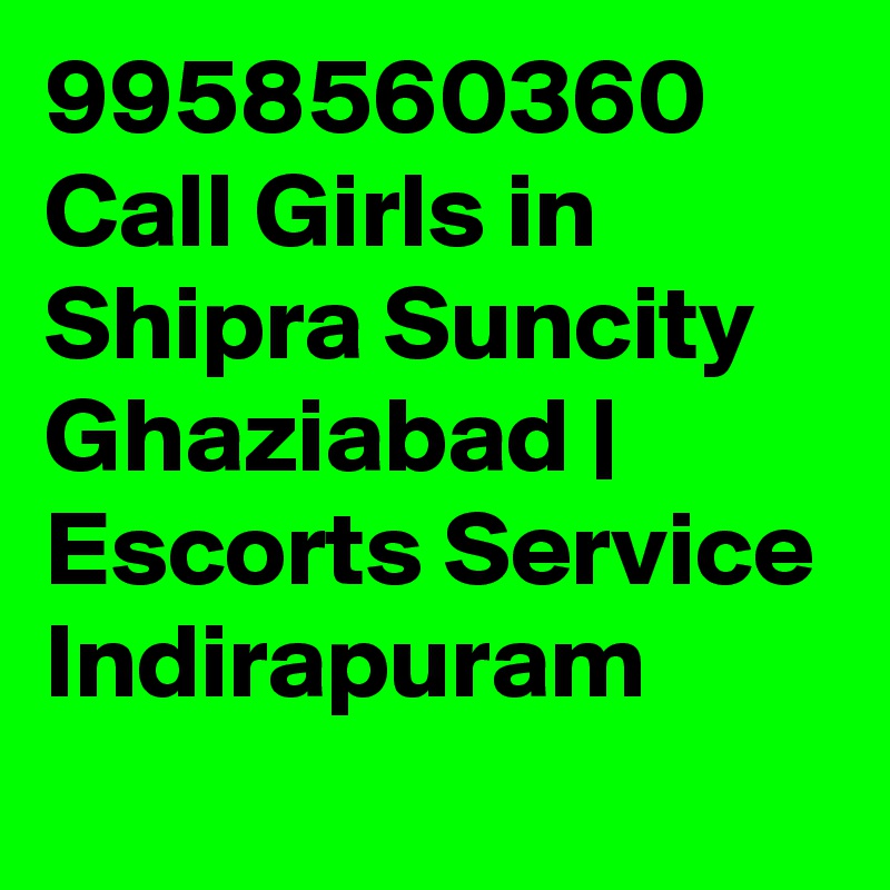 9958560360 Call Girls in Shipra Suncity Ghaziabad | Escorts Service Indirapuram