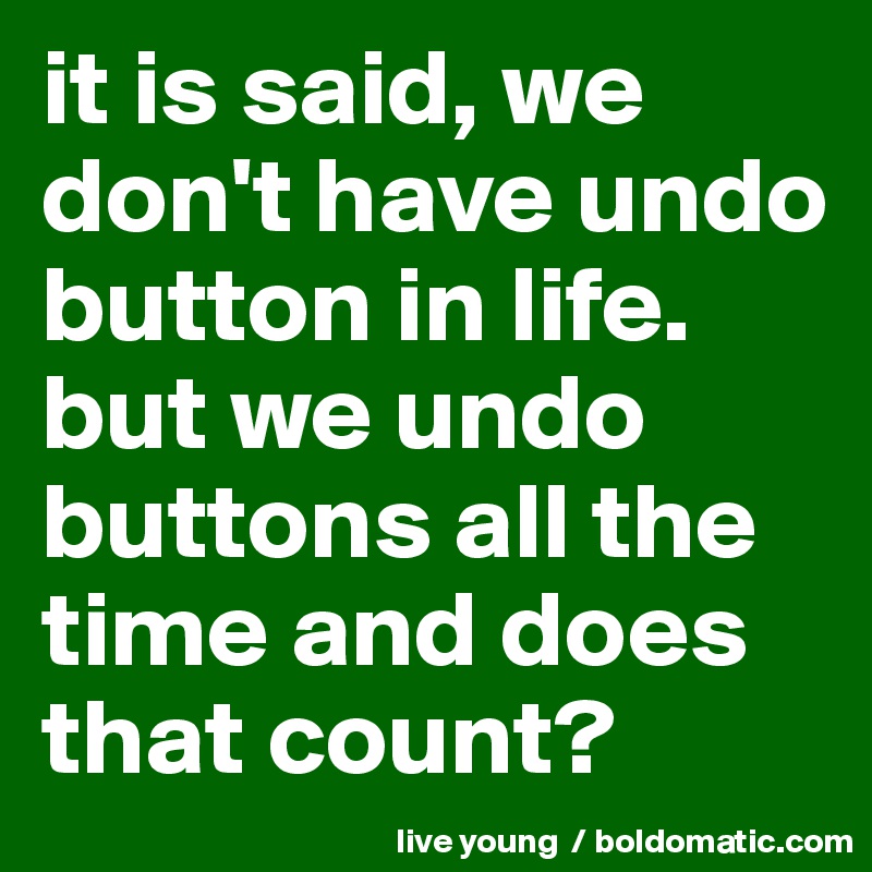 it is said, we don't have undo button in life. but we undo buttons all the time and does that count?