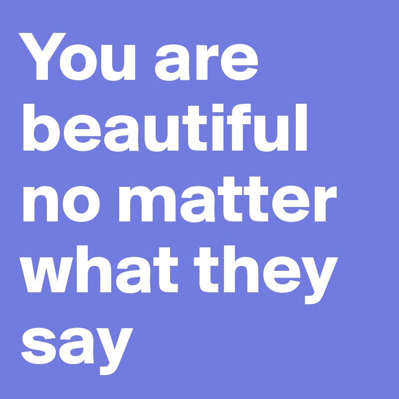 You are beautiful no matter what they say