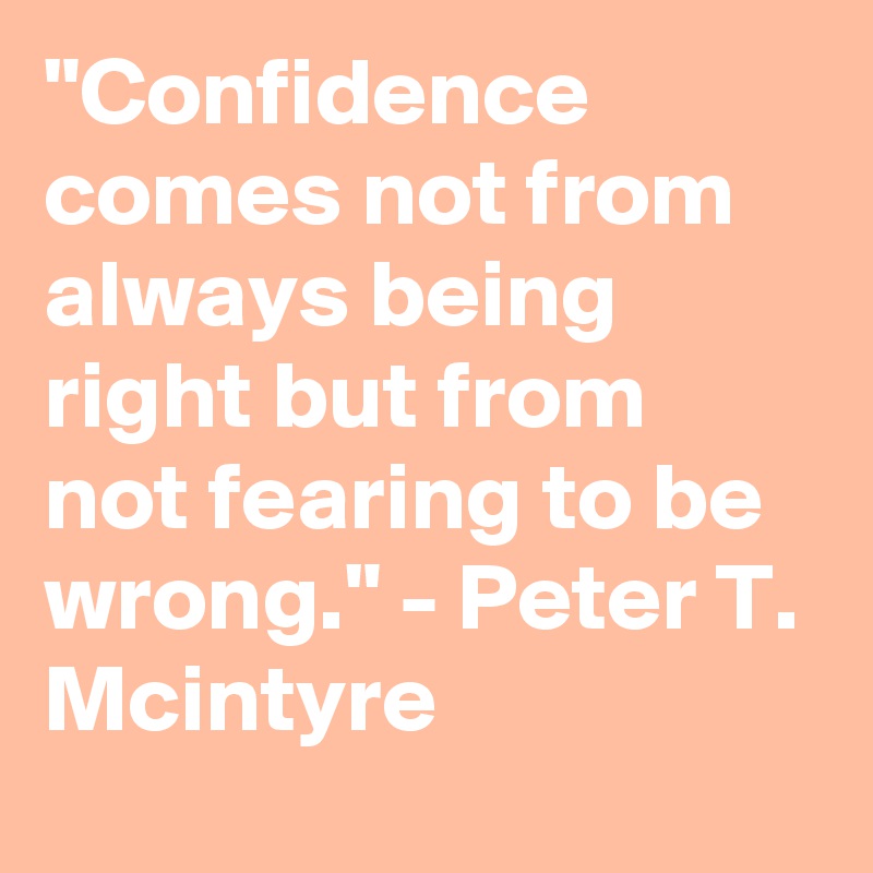 "Confidence comes not from always being right but from not fearing to be wrong." - Peter T. Mcintyre