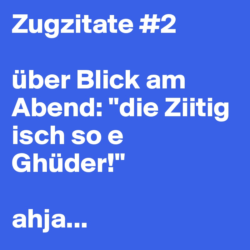 Zugzitate #2

über Blick am Abend: "die Ziitig isch so e Ghüder!"

ahja...