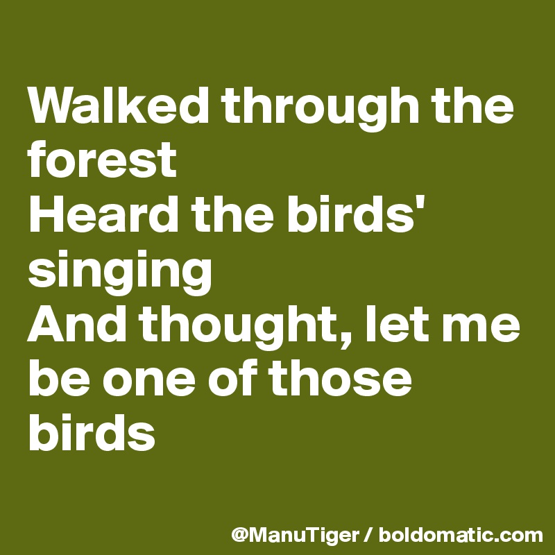 
Walked through the forest
Heard the birds' singing
And thought, let me be one of those birds
