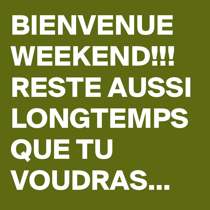 BIENVENUE
WEEKEND!!!
RESTE AUSSI LONGTEMPS QUE TU VOUDRAS...