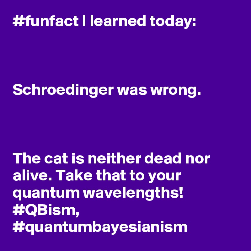 #funfact I learned today:



Schroedinger was wrong. 



The cat is neither dead nor alive. Take that to your quantum wavelengths! #QBism, #quantumbayesianism