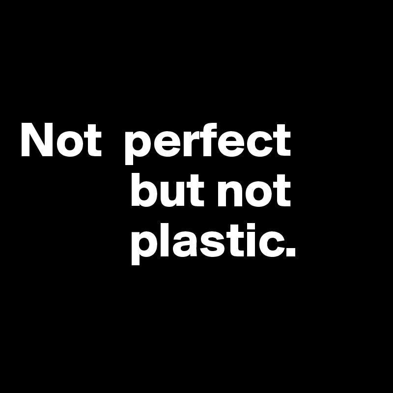     

Not  perfect
           but not 
           plastic.

