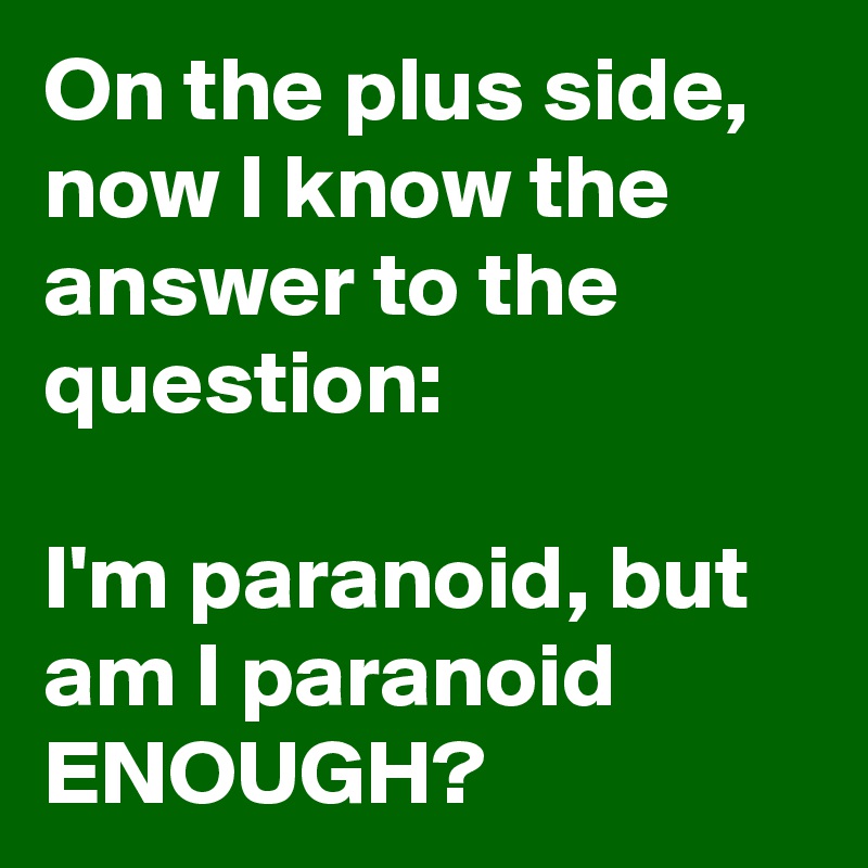 On the plus side, now I know the answer to the question:

I'm paranoid, but am I paranoid ENOUGH?