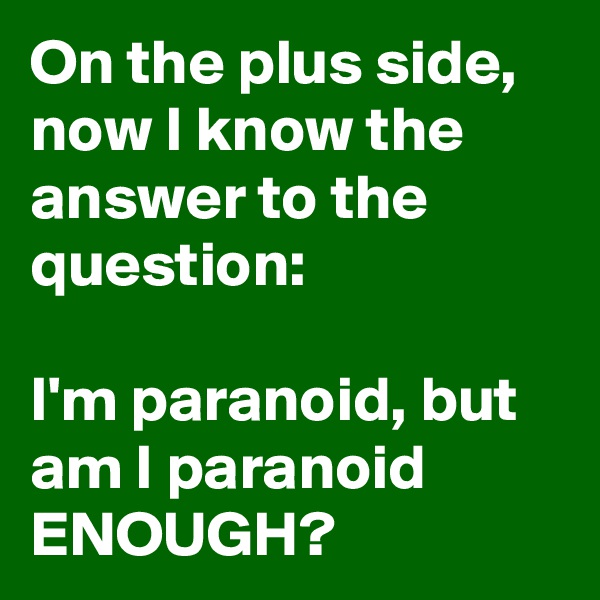 On the plus side, now I know the answer to the question:

I'm paranoid, but am I paranoid ENOUGH?