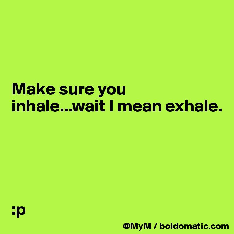 



Make sure you inhale...wait I mean exhale. 





:p