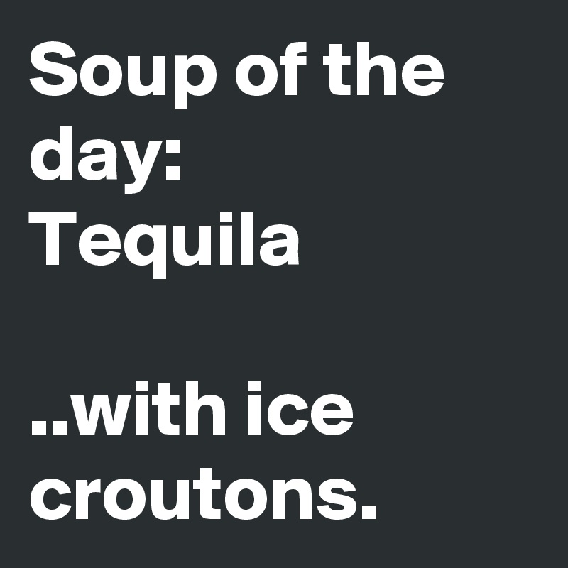 Soup of the day:
Tequila

..with ice croutons.