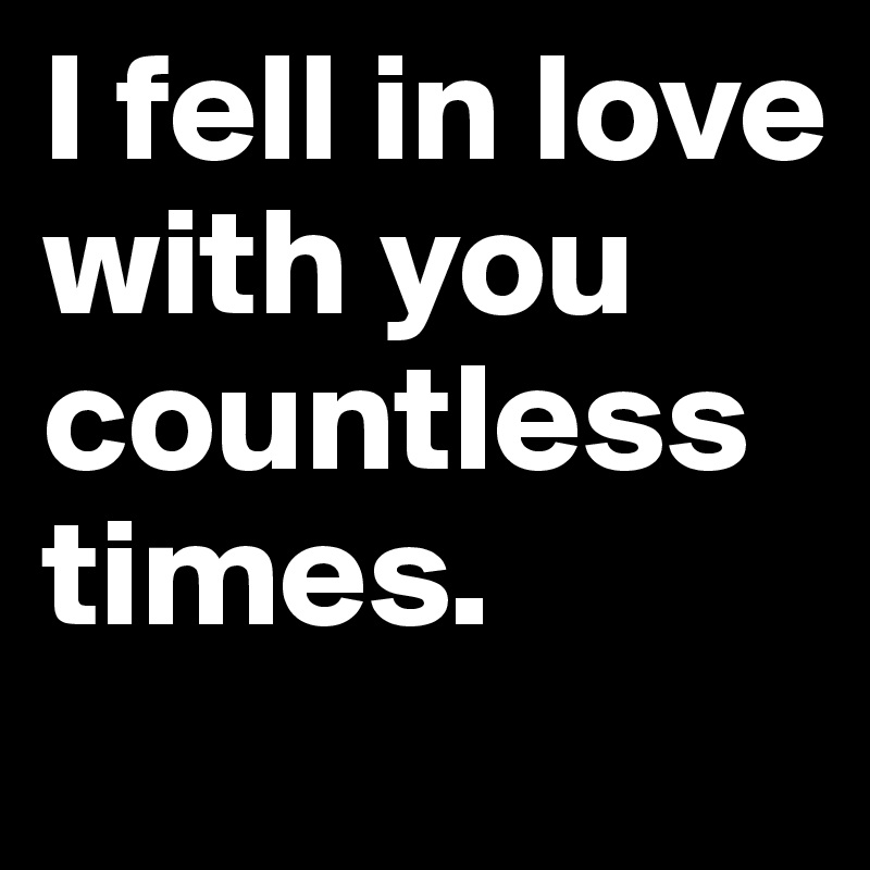 I fell in love with you countless times. 